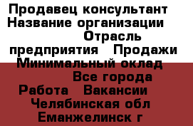 Продавец-консультант › Название организации ­ Ulmart › Отрасль предприятия ­ Продажи › Минимальный оклад ­ 15 000 - Все города Работа » Вакансии   . Челябинская обл.,Еманжелинск г.